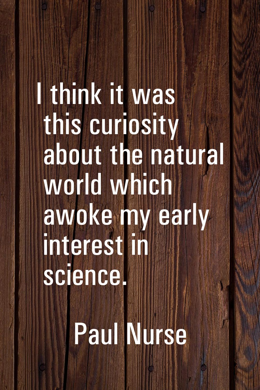 I think it was this curiosity about the natural world which awoke my early interest in science.