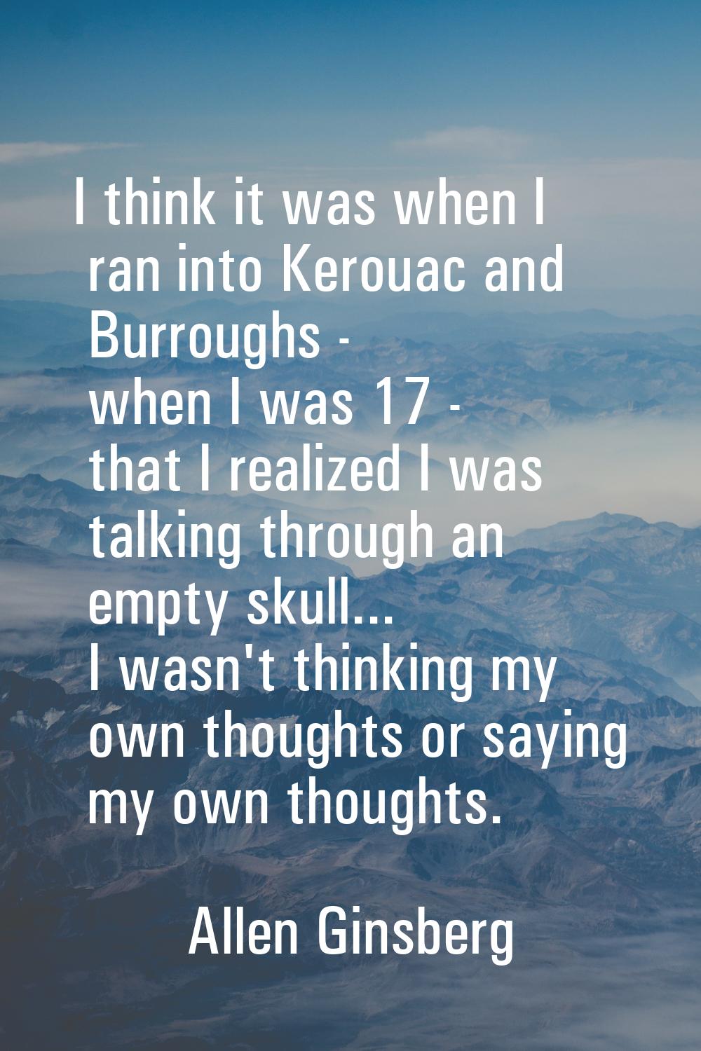 I think it was when I ran into Kerouac and Burroughs - when I was 17 - that I realized I was talkin