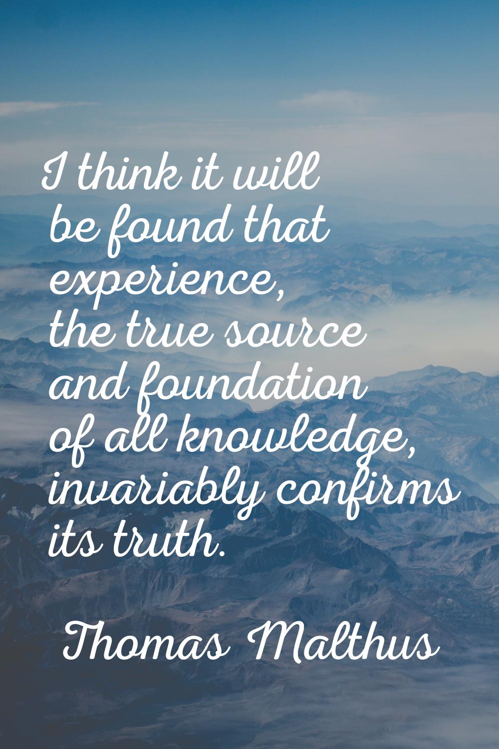 I think it will be found that experience, the true source and foundation of all knowledge, invariab