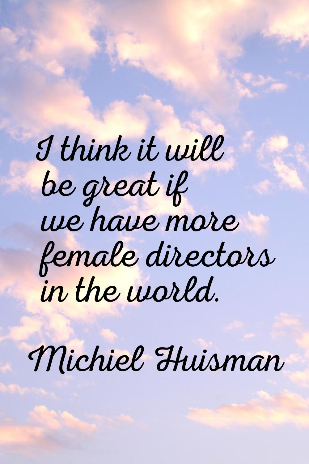I think it will be great if we have more female directors in the world.