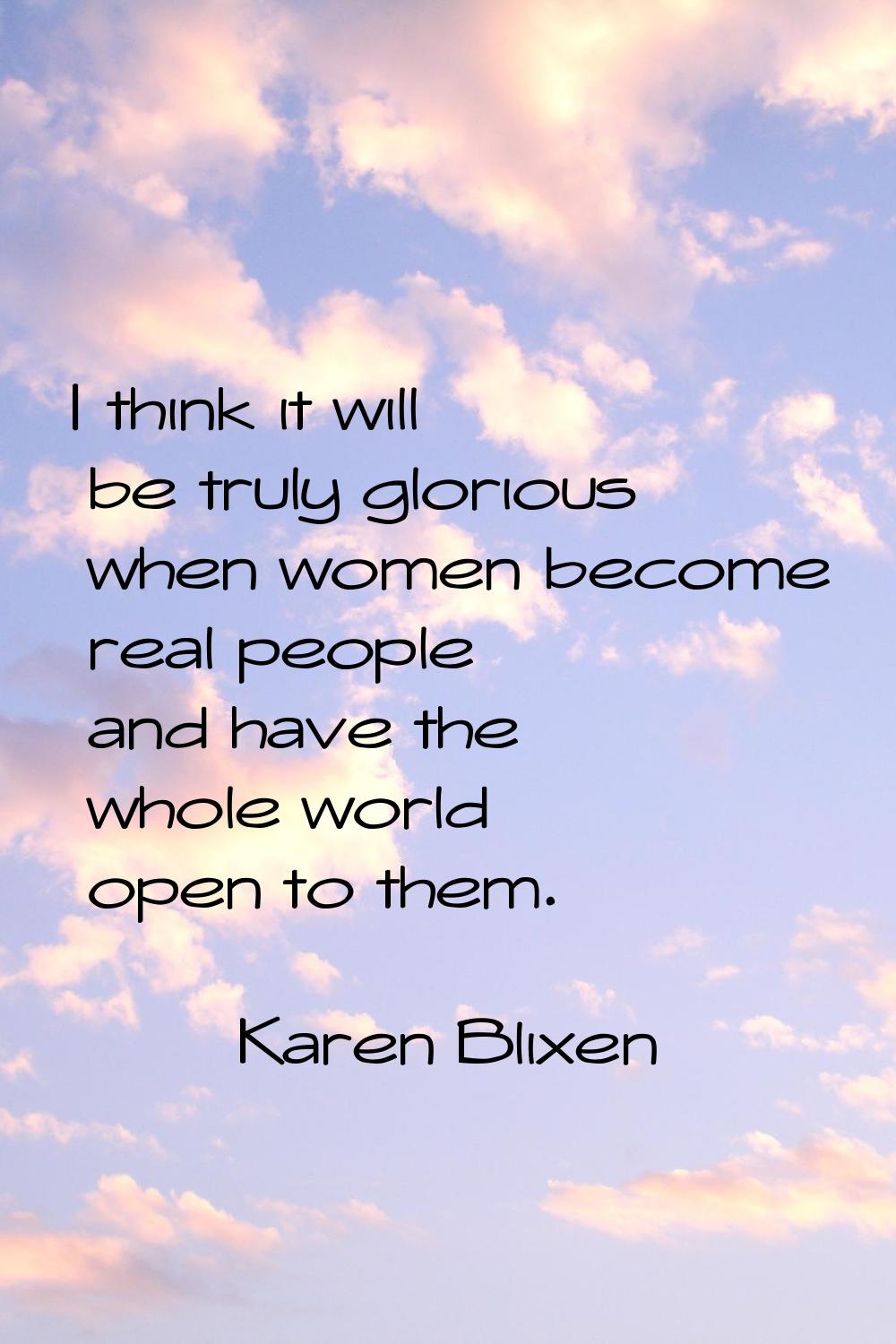 I think it will be truly glorious when women become real people and have the whole world open to th