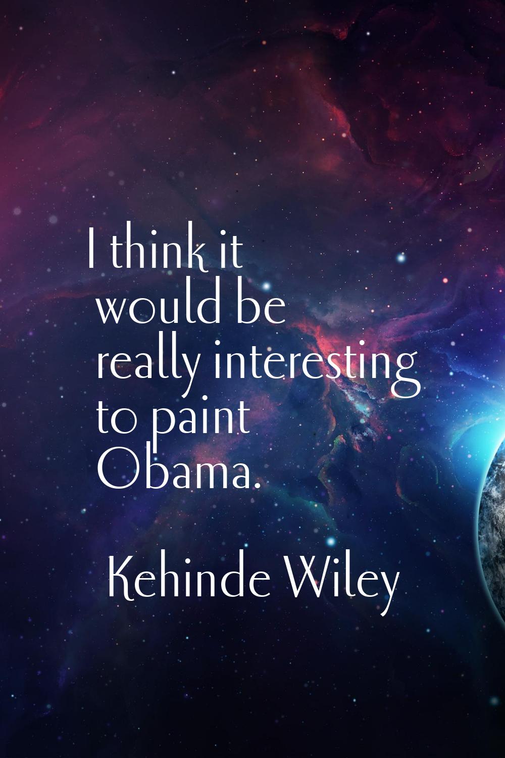 I think it would be really interesting to paint Obama.