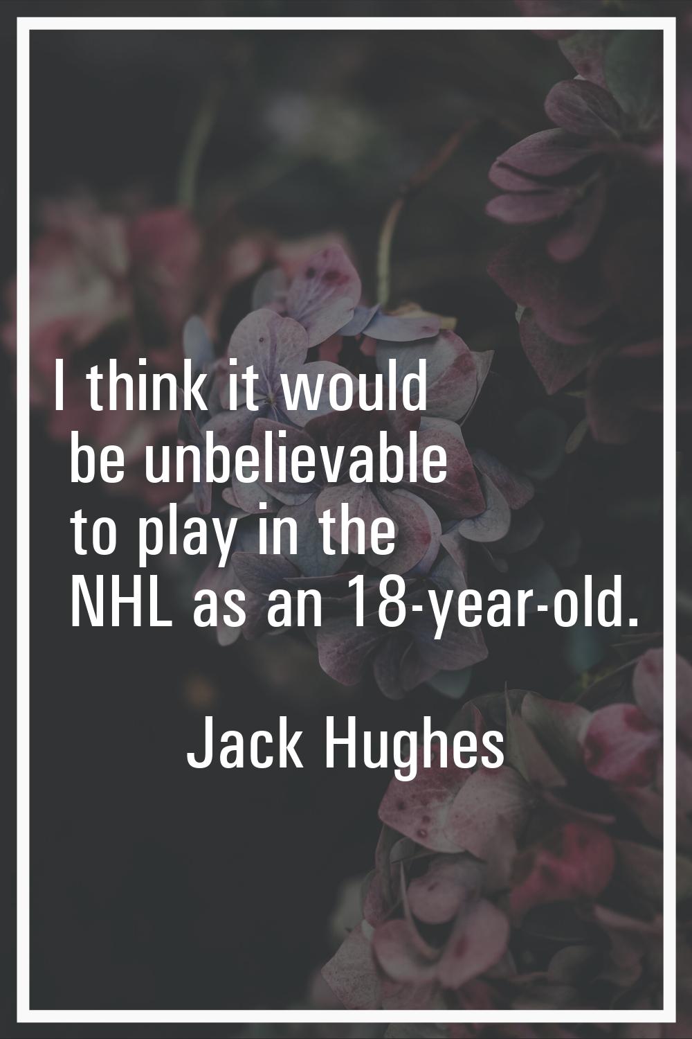 I think it would be unbelievable to play in the NHL as an 18-year-old.