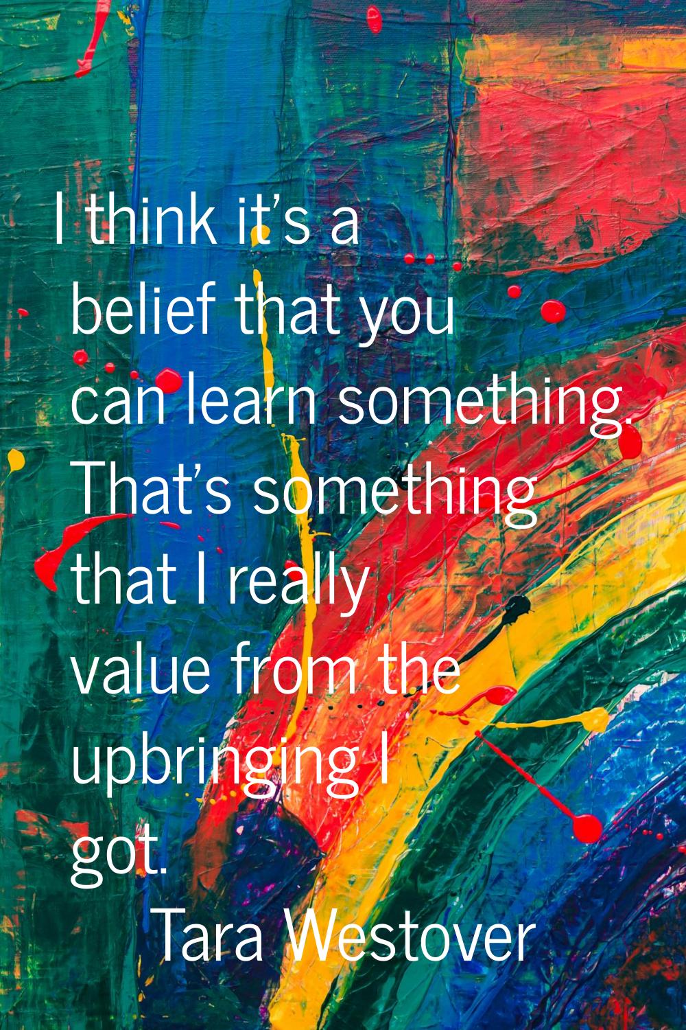 I think it's a belief that you can learn something. That's something that I really value from the u