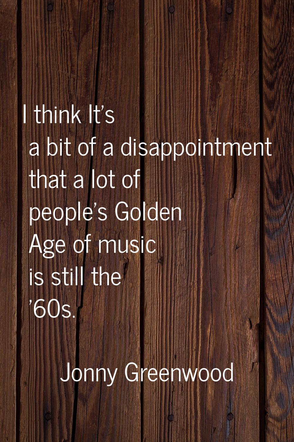 I think It's a bit of a disappointment that a lot of people's Golden Age of music is still the '60s