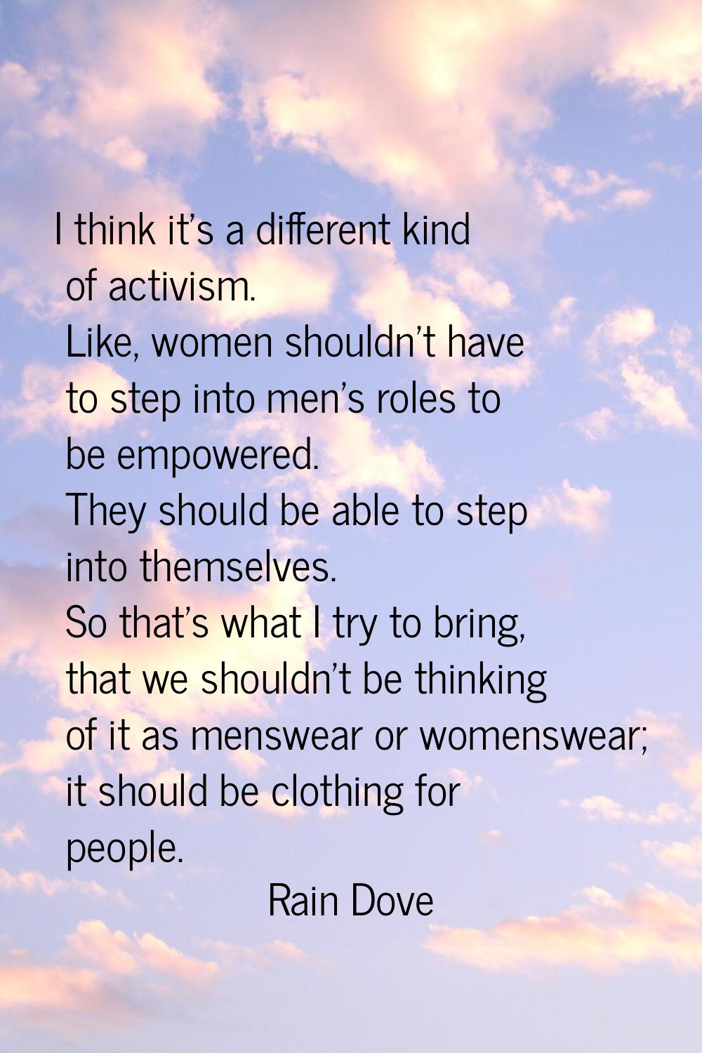 I think it's a different kind of activism. Like, women shouldn't have to step into men's roles to b