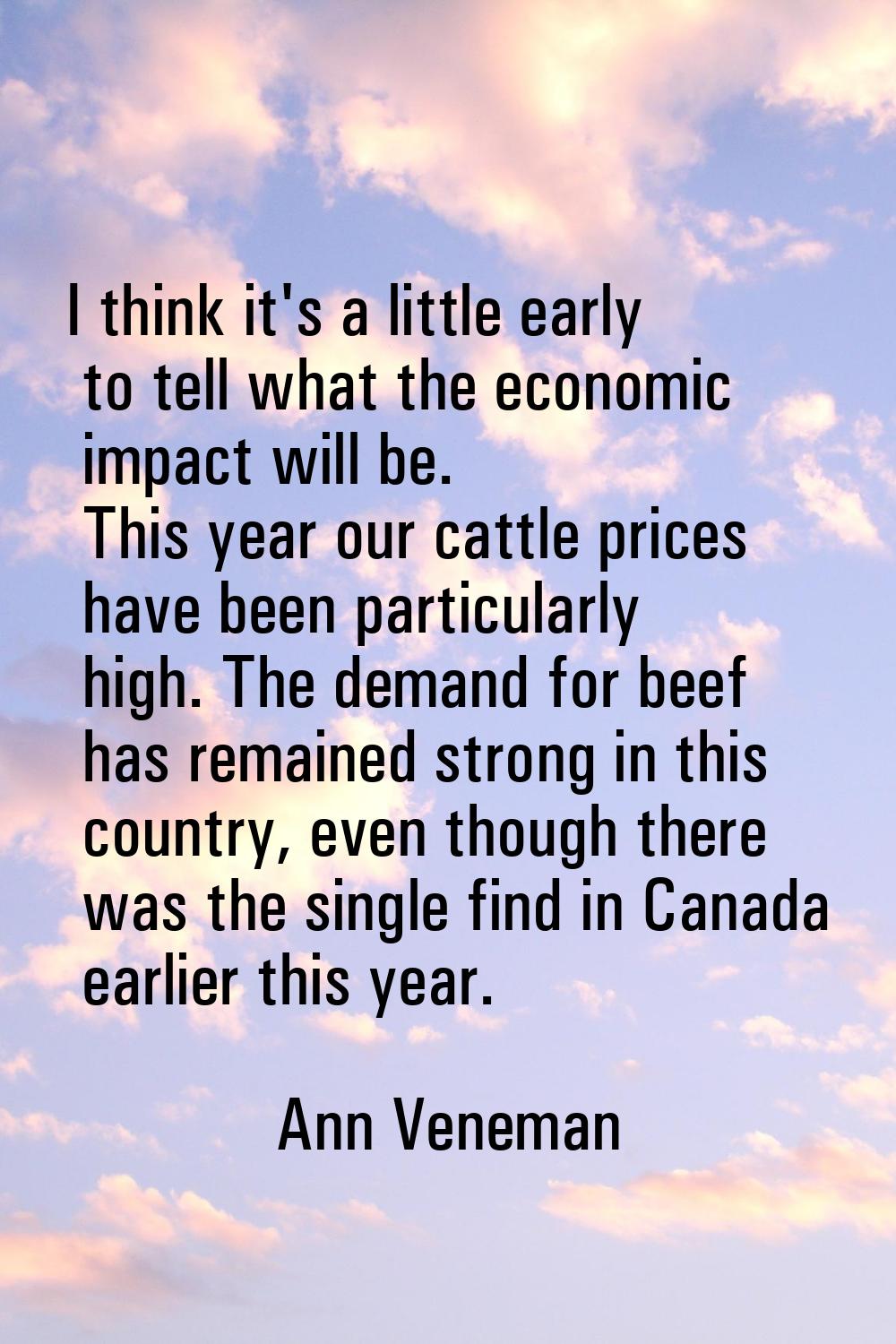 I think it's a little early to tell what the economic impact will be. This year our cattle prices h