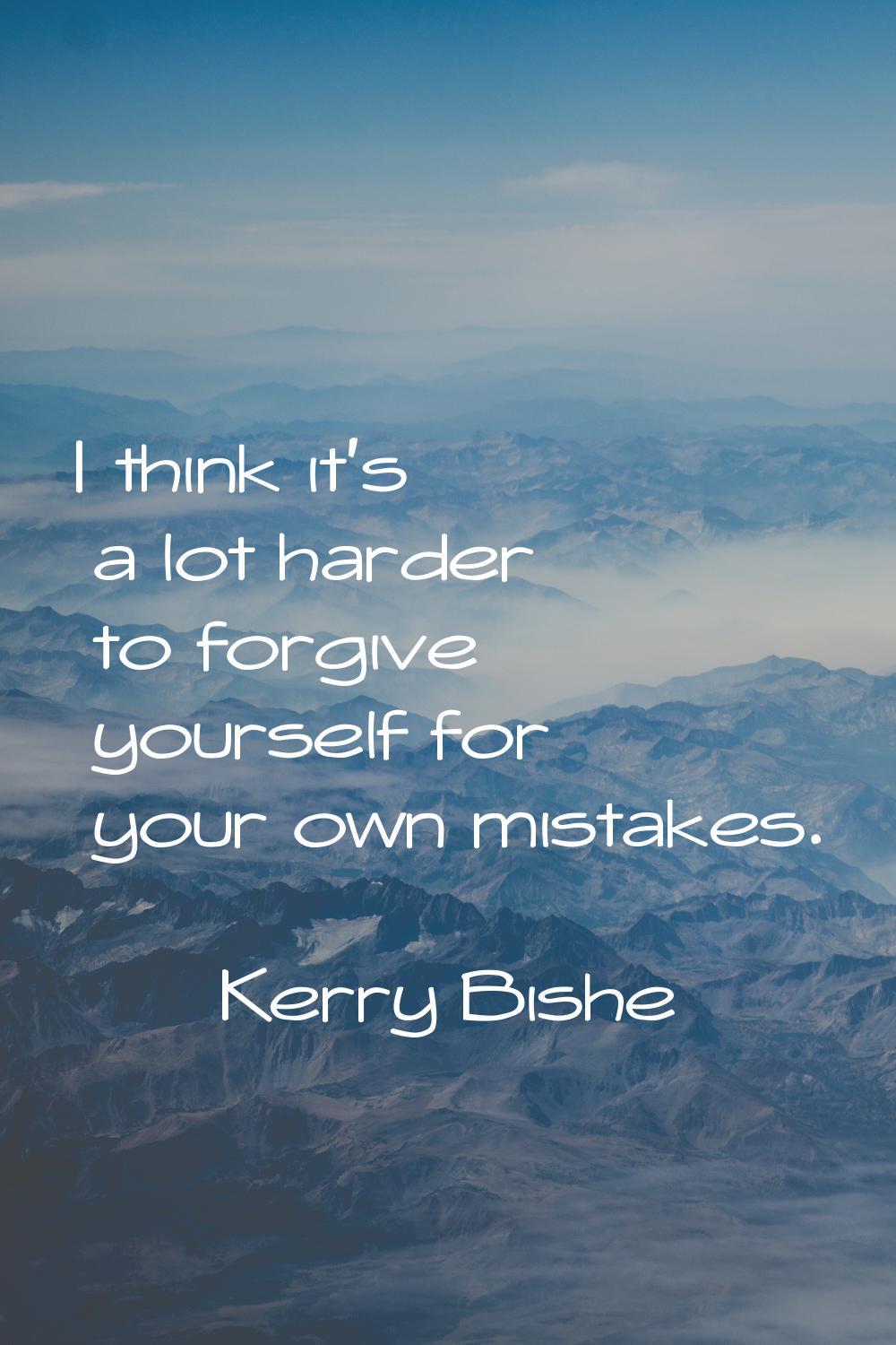 I think it's a lot harder to forgive yourself for your own mistakes.