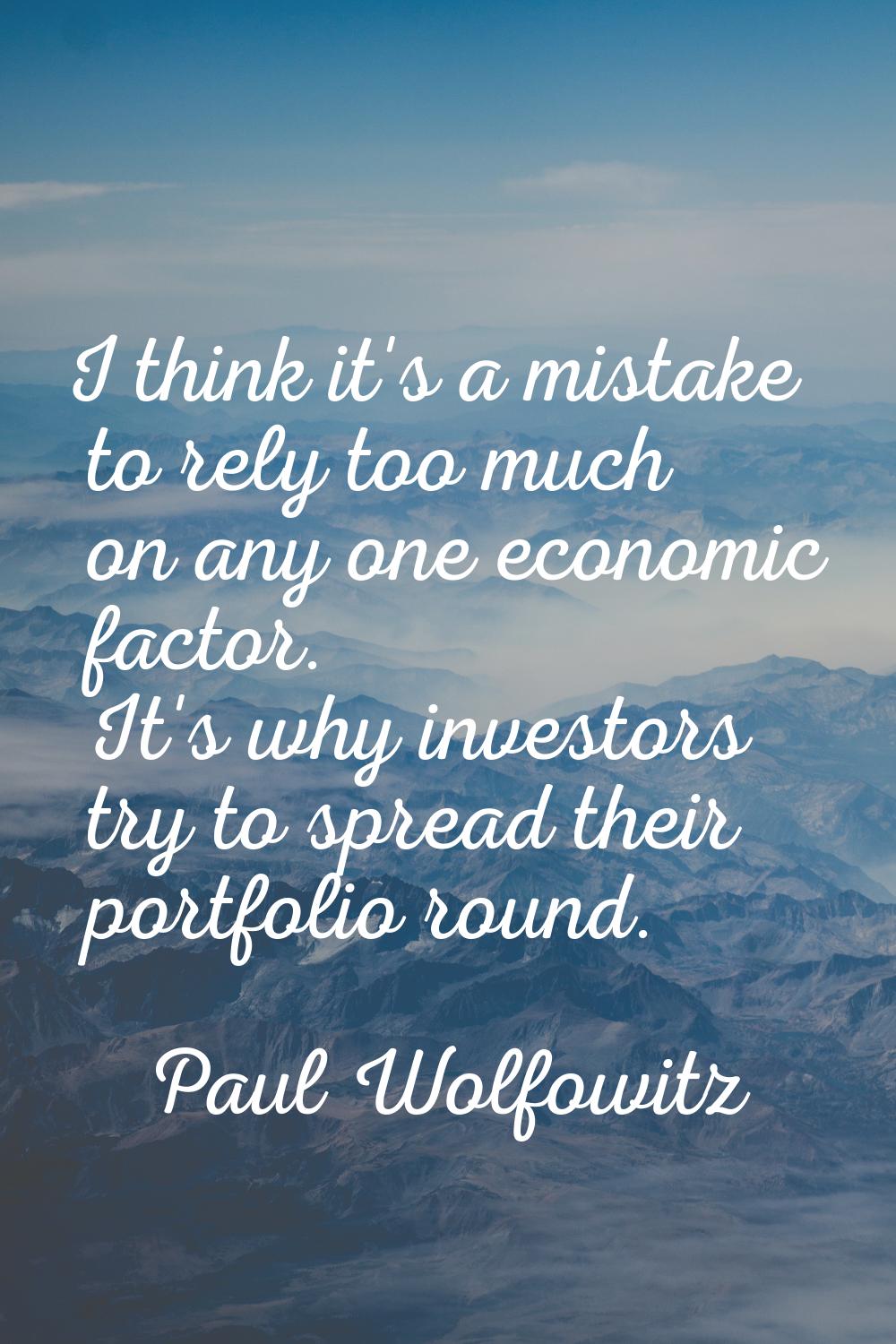 I think it's a mistake to rely too much on any one economic factor. It's why investors try to sprea