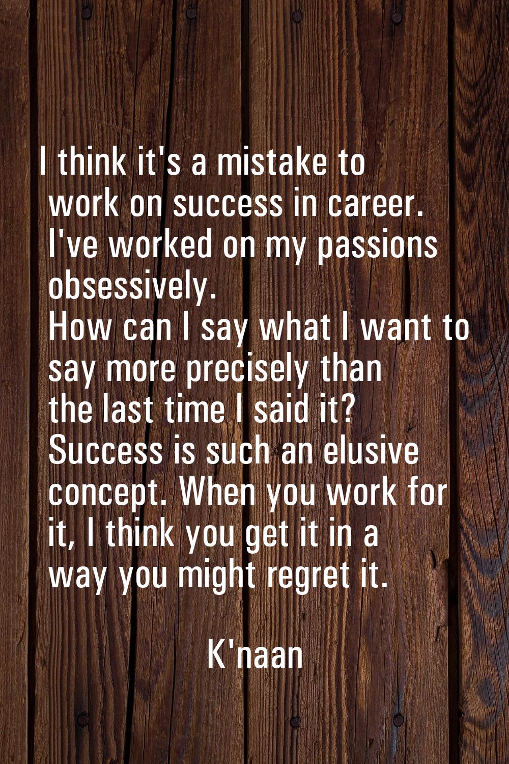 I think it's a mistake to work on success in career. I've worked on my passions obsessively. How ca