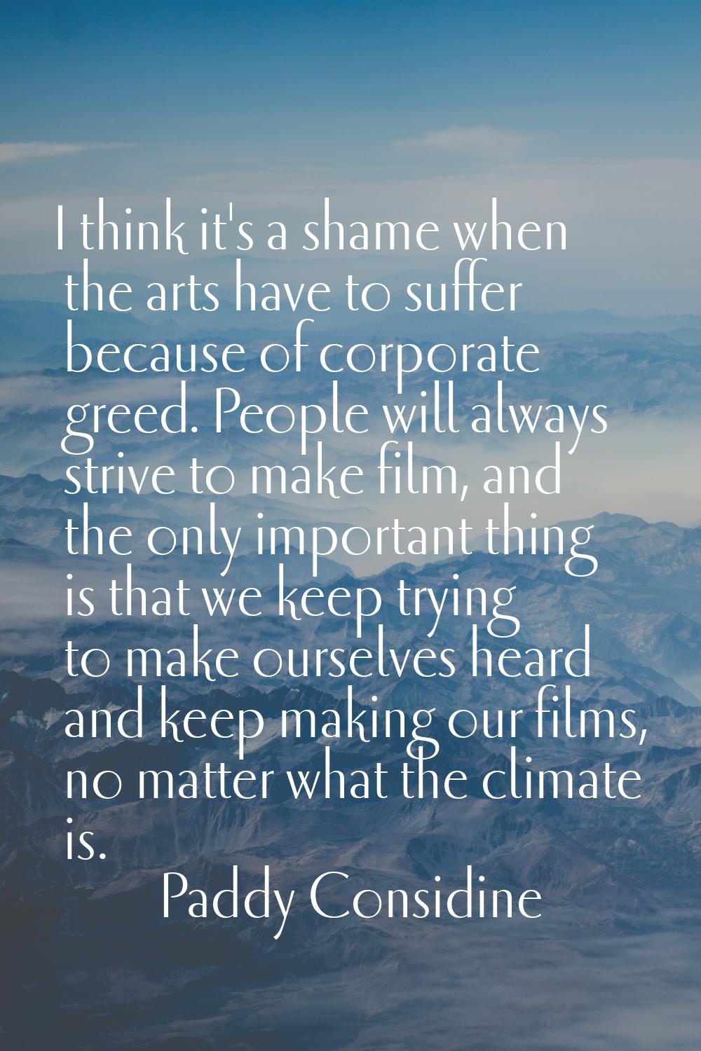 I think it's a shame when the arts have to suffer because of corporate greed. People will always st