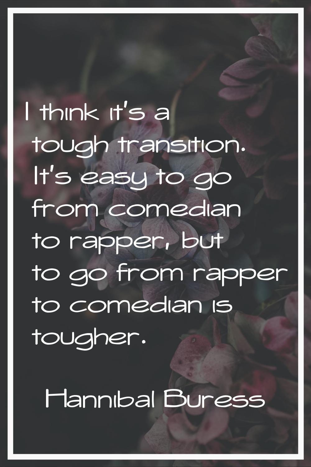 I think it's a tough transition. It's easy to go from comedian to rapper, but to go from rapper to 