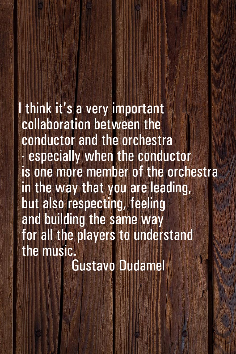 I think it's a very important collaboration between the conductor and the orchestra - especially wh
