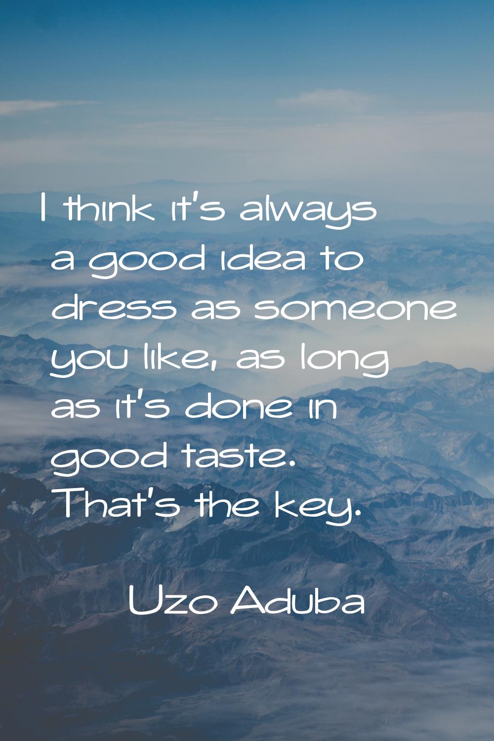 I think it's always a good idea to dress as someone you like, as long as it's done in good taste. T