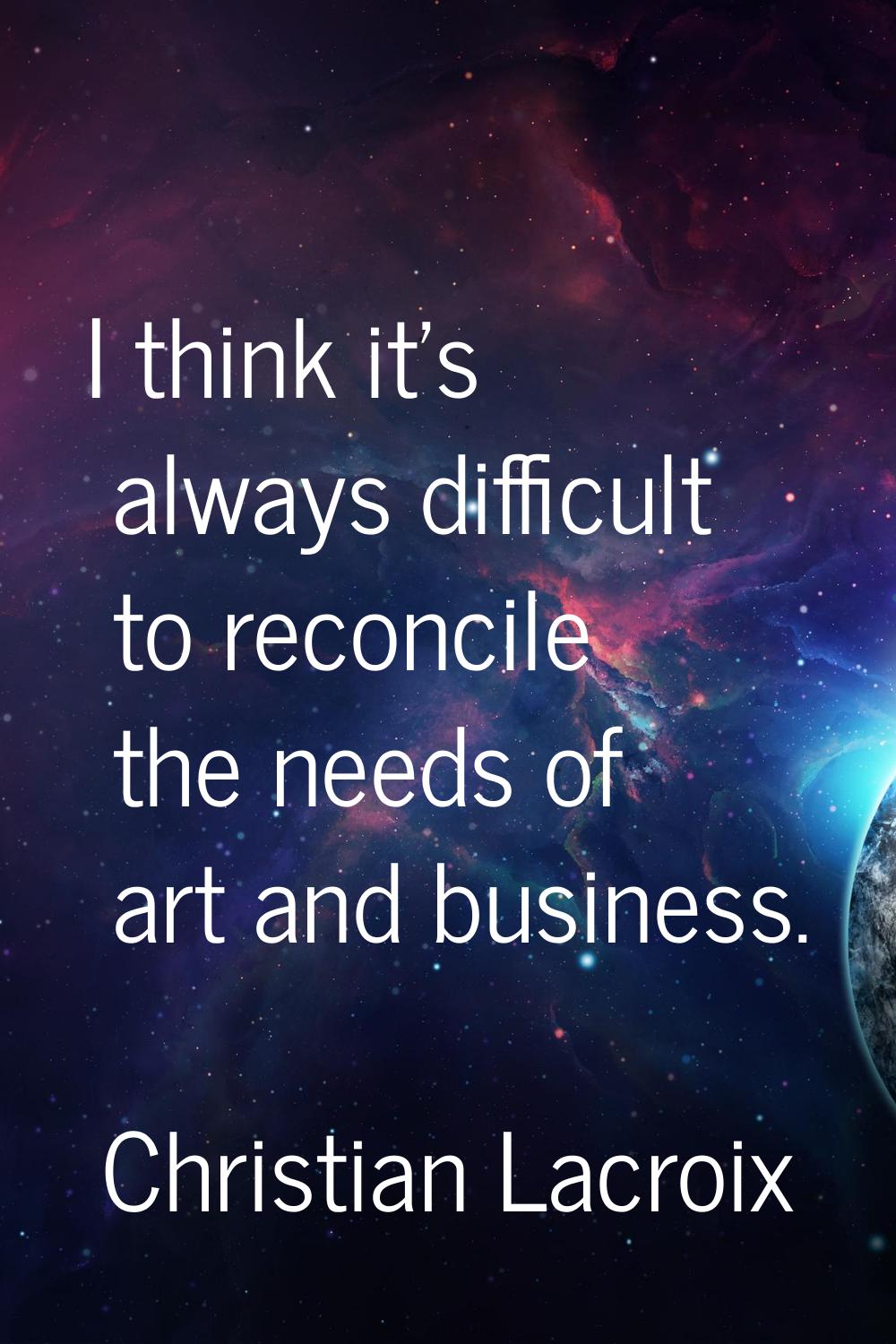 I think it's always difficult to reconcile the needs of art and business.