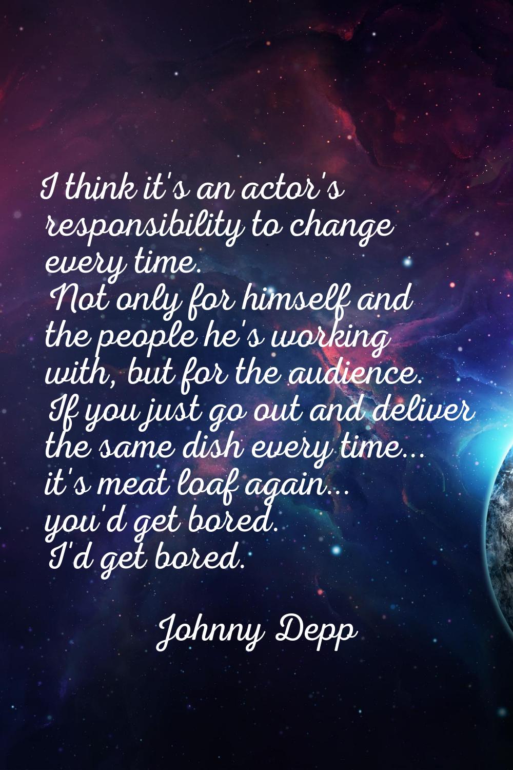 I think it's an actor's responsibility to change every time. Not only for himself and the people he