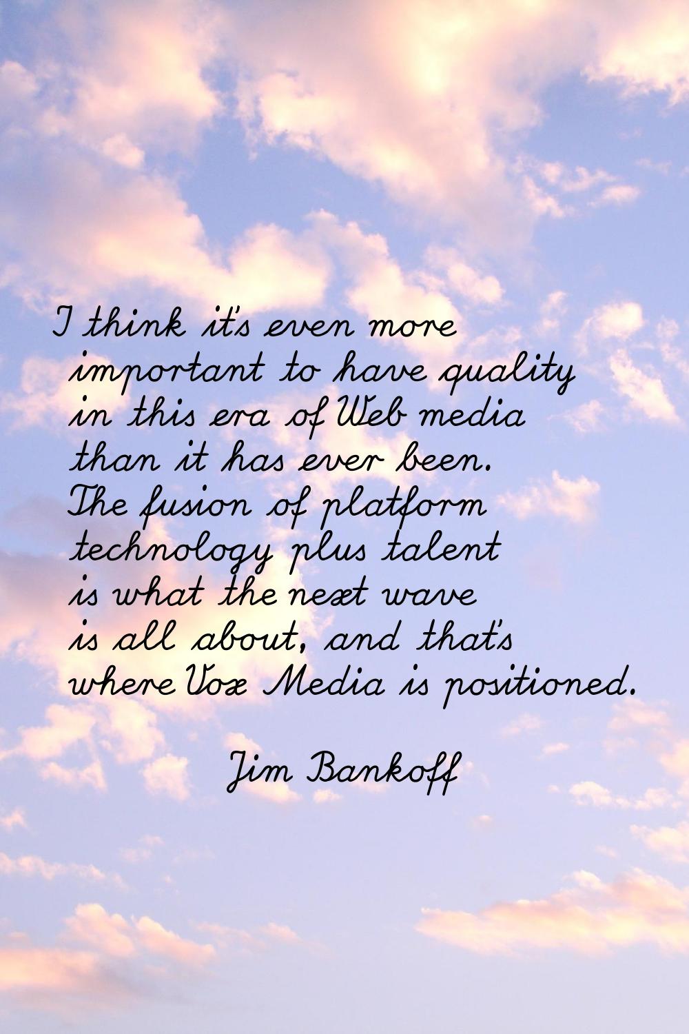 I think it's even more important to have quality in this era of Web media than it has ever been. Th