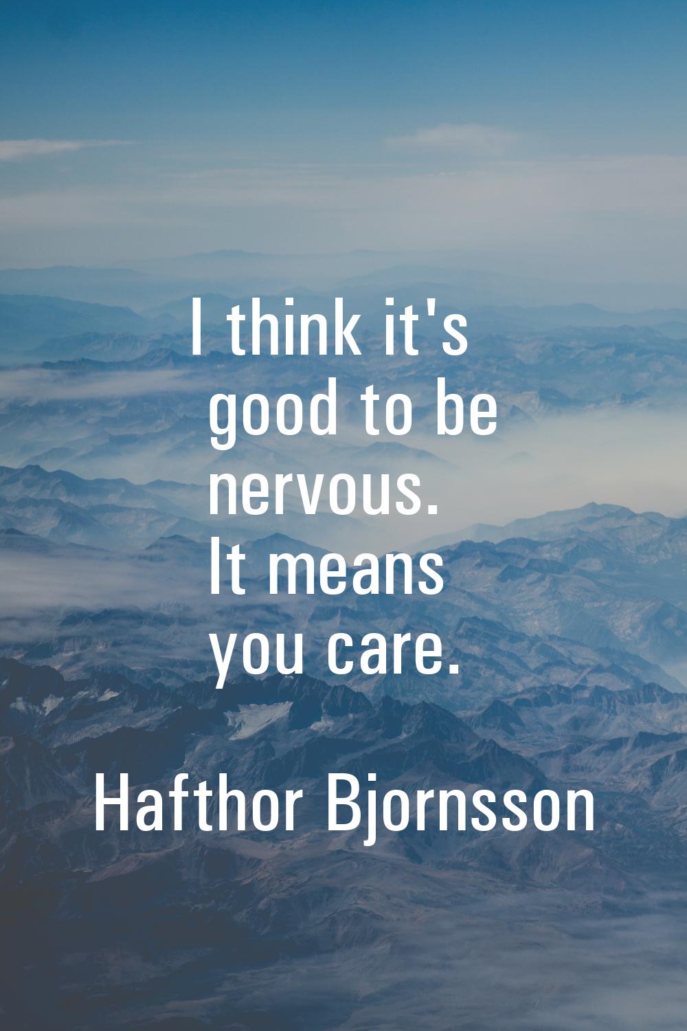 I think it's good to be nervous. It means you care.