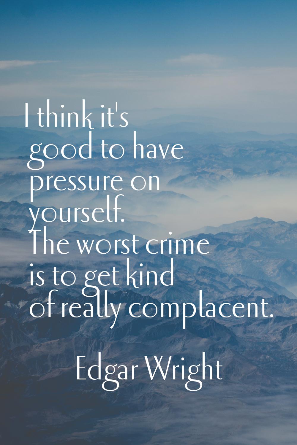 I think it's good to have pressure on yourself. The worst crime is to get kind of really complacent