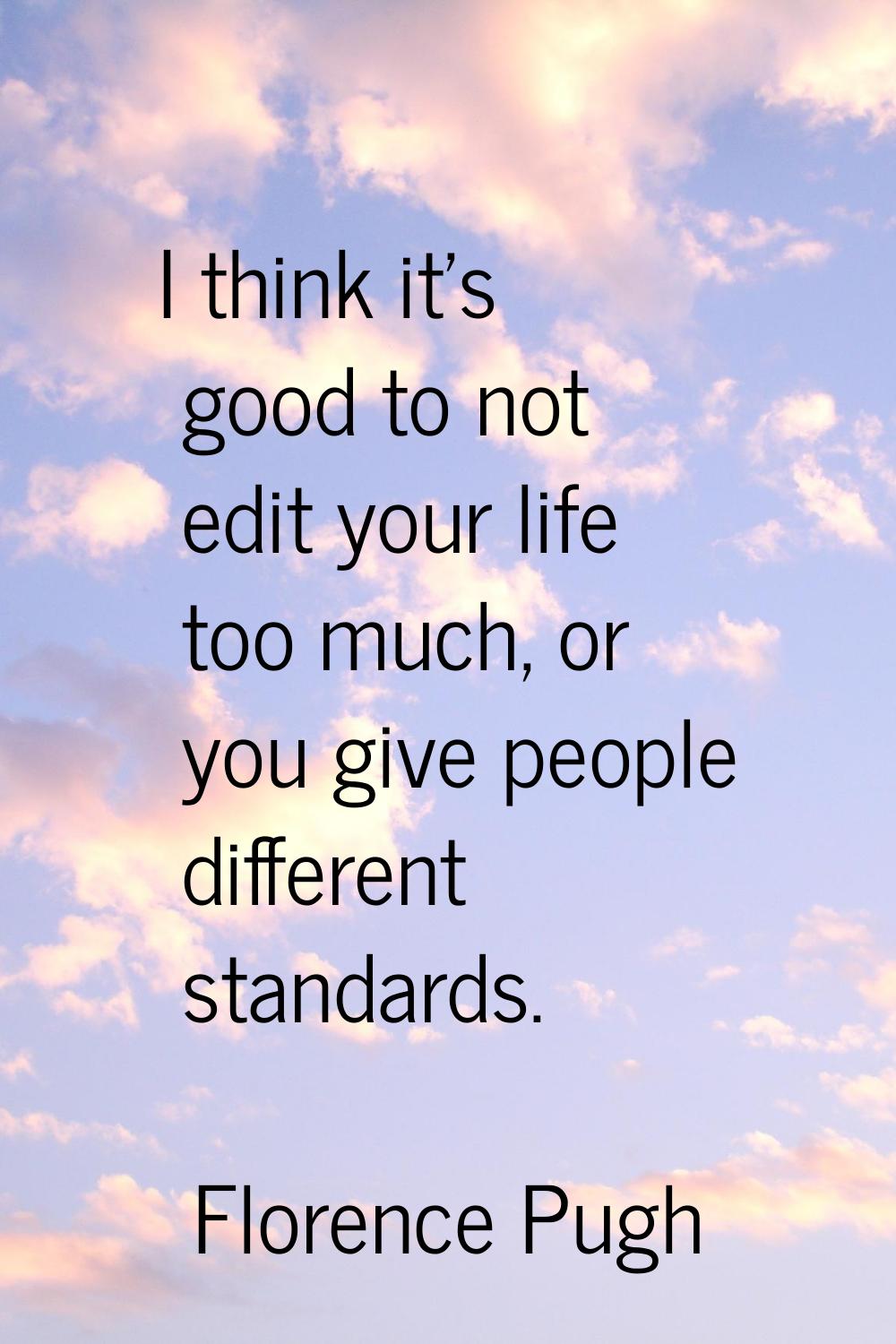 I think it's good to not edit your life too much, or you give people different standards.