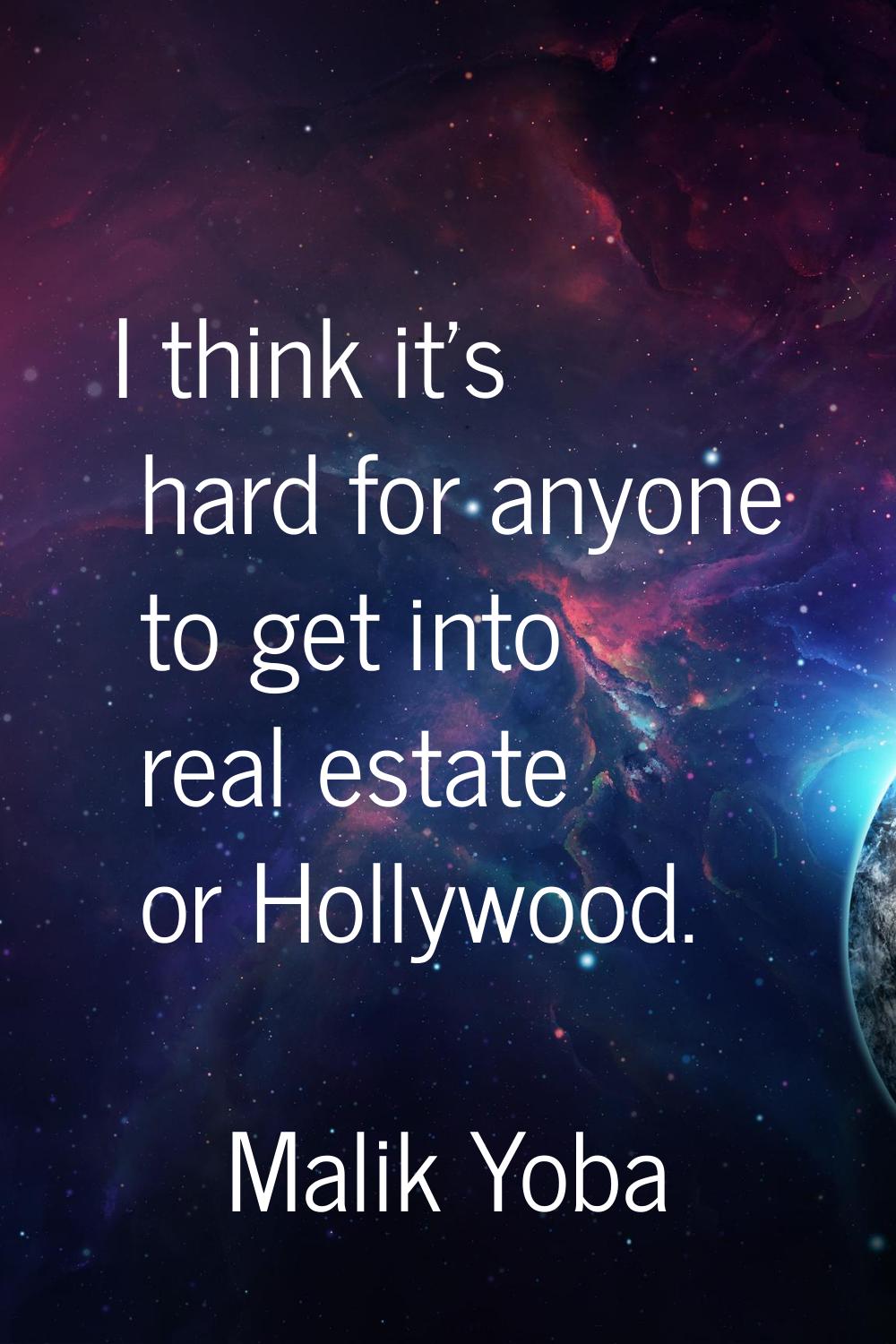I think it's hard for anyone to get into real estate or Hollywood.