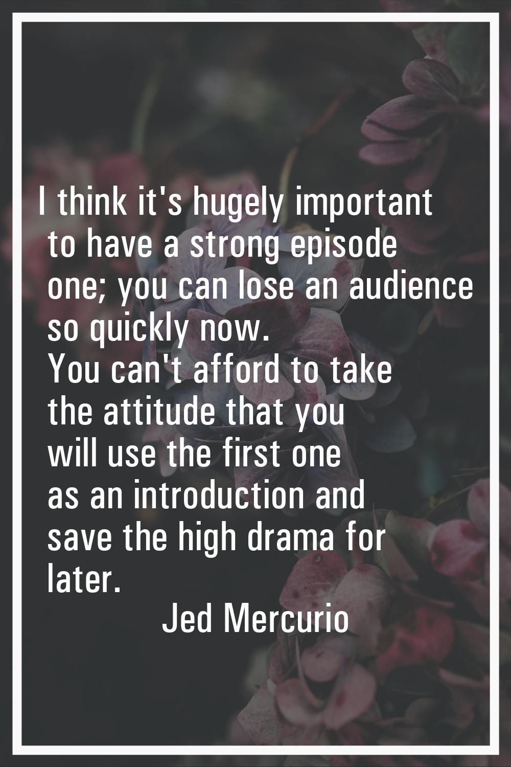 I think it's hugely important to have a strong episode one; you can lose an audience so quickly now