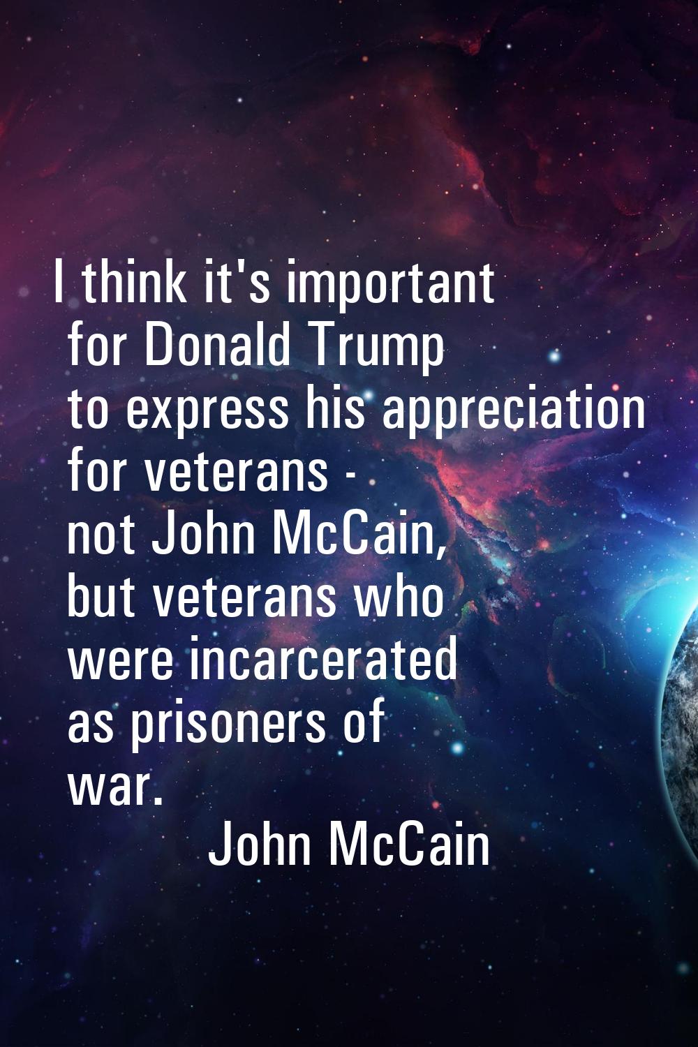 I think it's important for Donald Trump to express his appreciation for veterans - not John McCain,