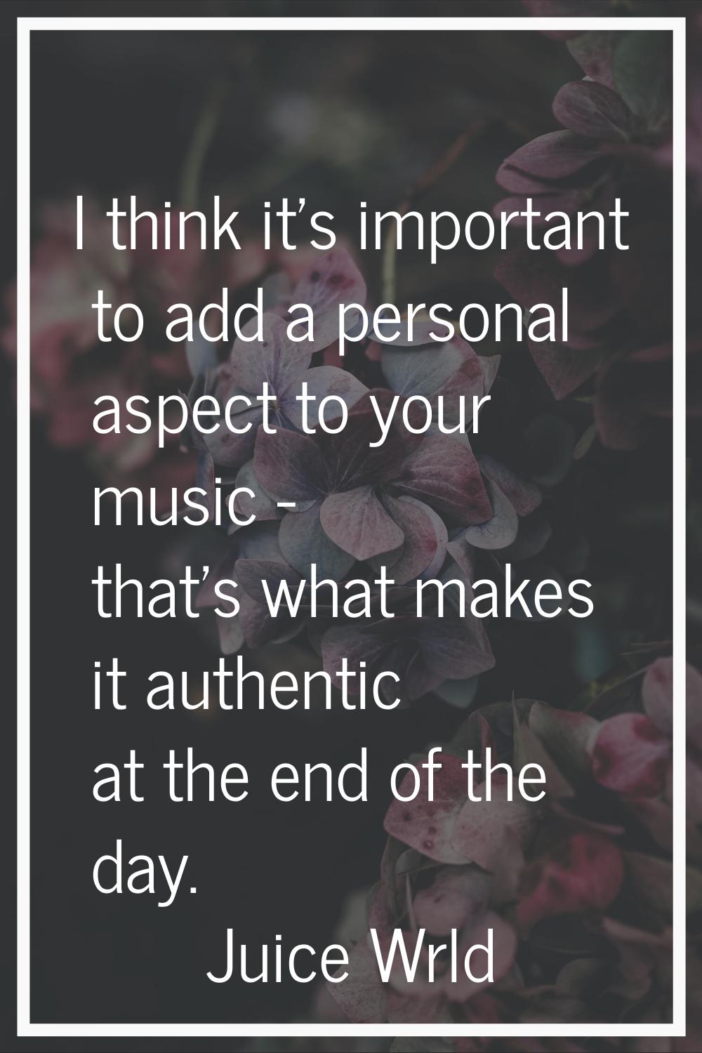 I think it's important to add a personal aspect to your music - that's what makes it authentic at t