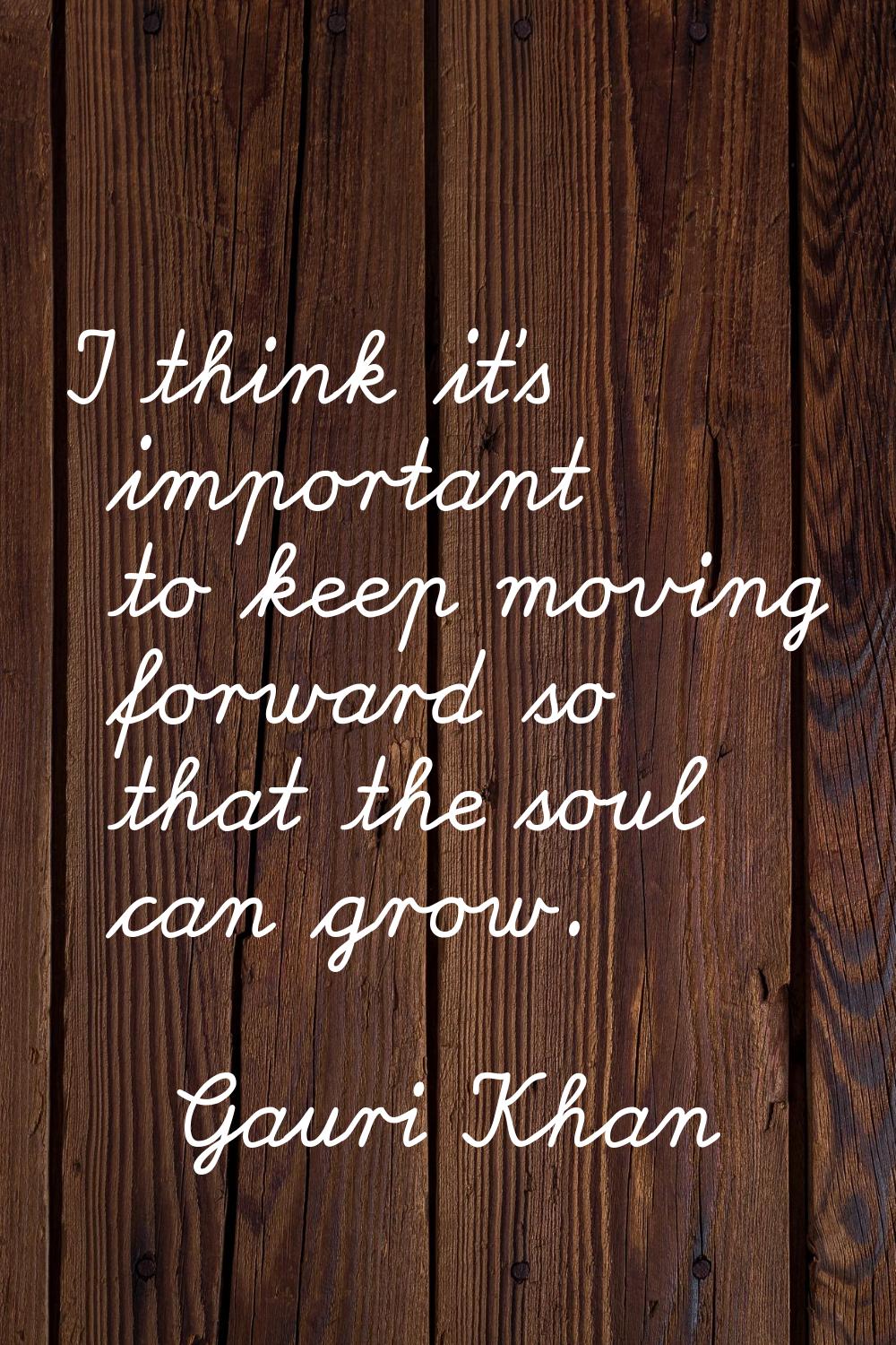 I think it's important to keep moving forward so that the soul can grow.