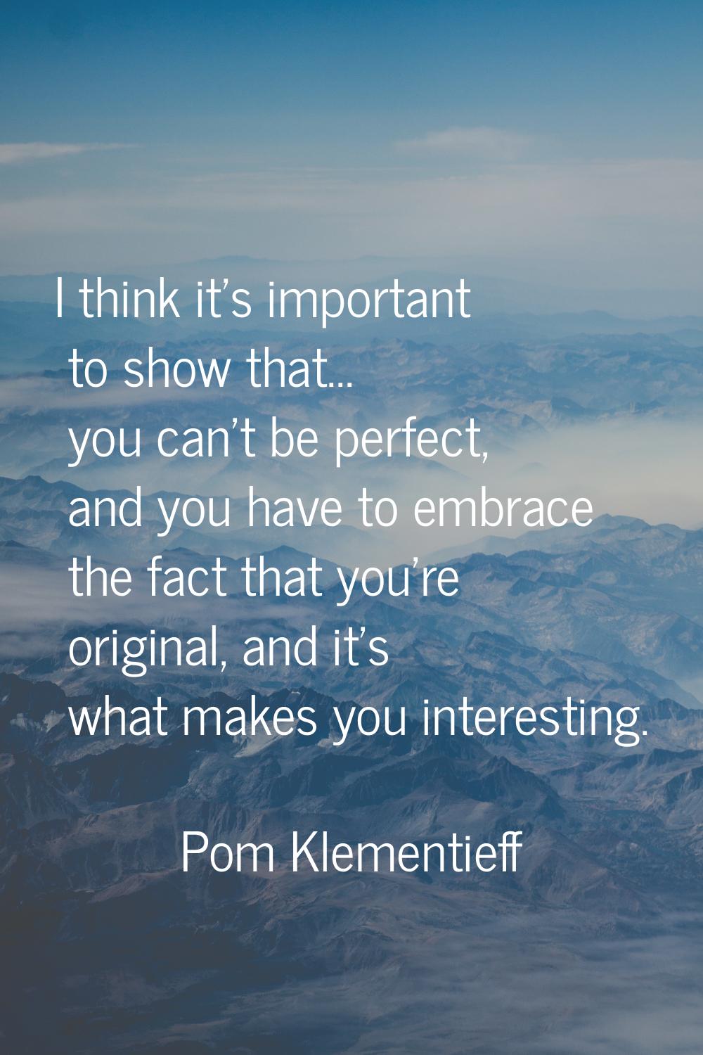 I think it's important to show that... you can't be perfect, and you have to embrace the fact that 
