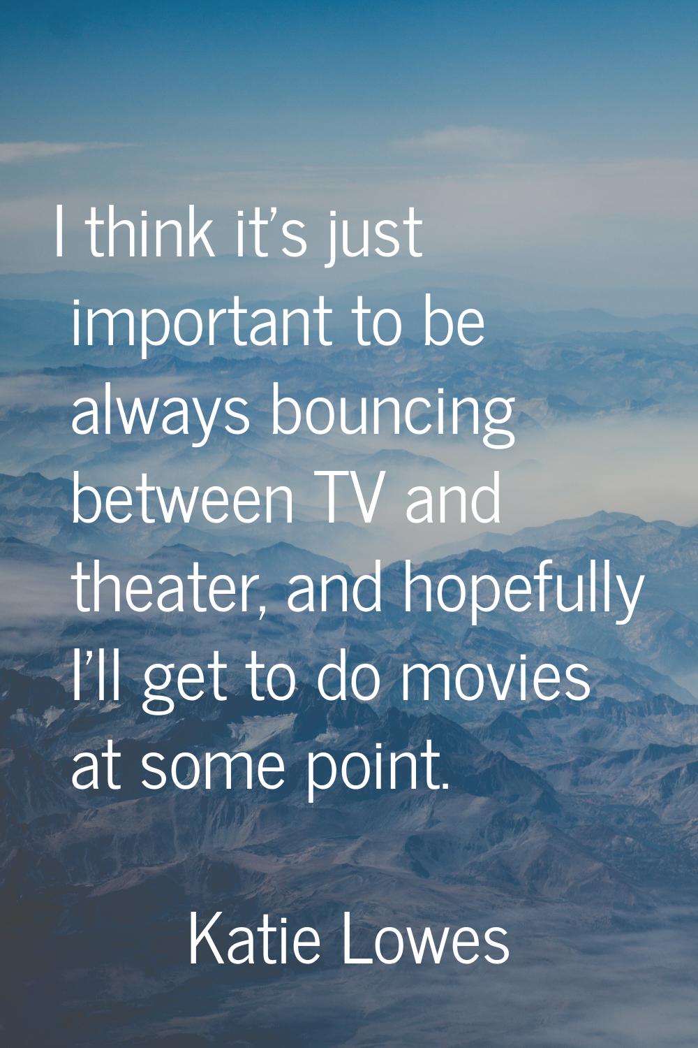 I think it's just important to be always bouncing between TV and theater, and hopefully I'll get to