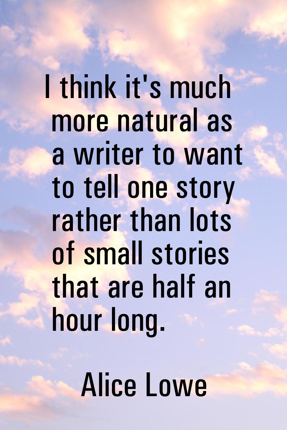 I think it's much more natural as a writer to want to tell one story rather than lots of small stor