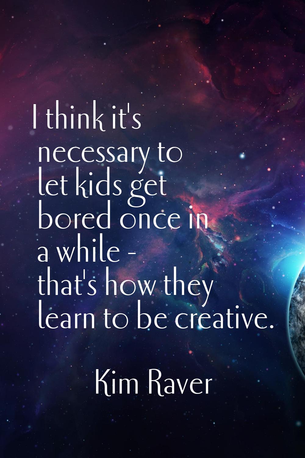 I think it's necessary to let kids get bored once in a while - that's how they learn to be creative