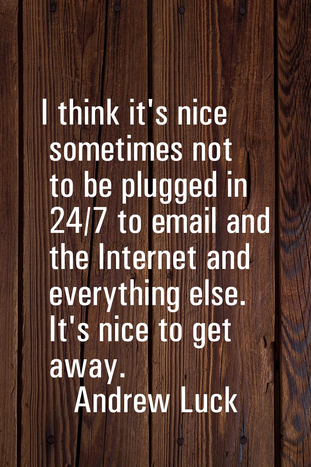 I think it's nice sometimes not to be plugged in 24/7 to email and the Internet and everything else