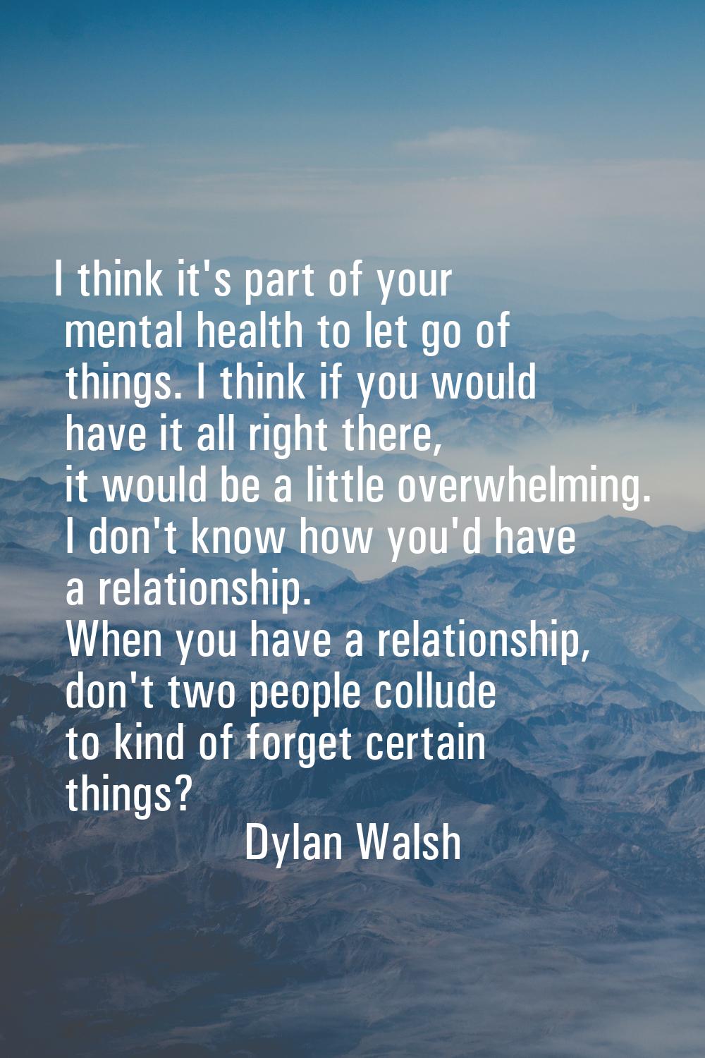 I think it's part of your mental health to let go of things. I think if you would have it all right