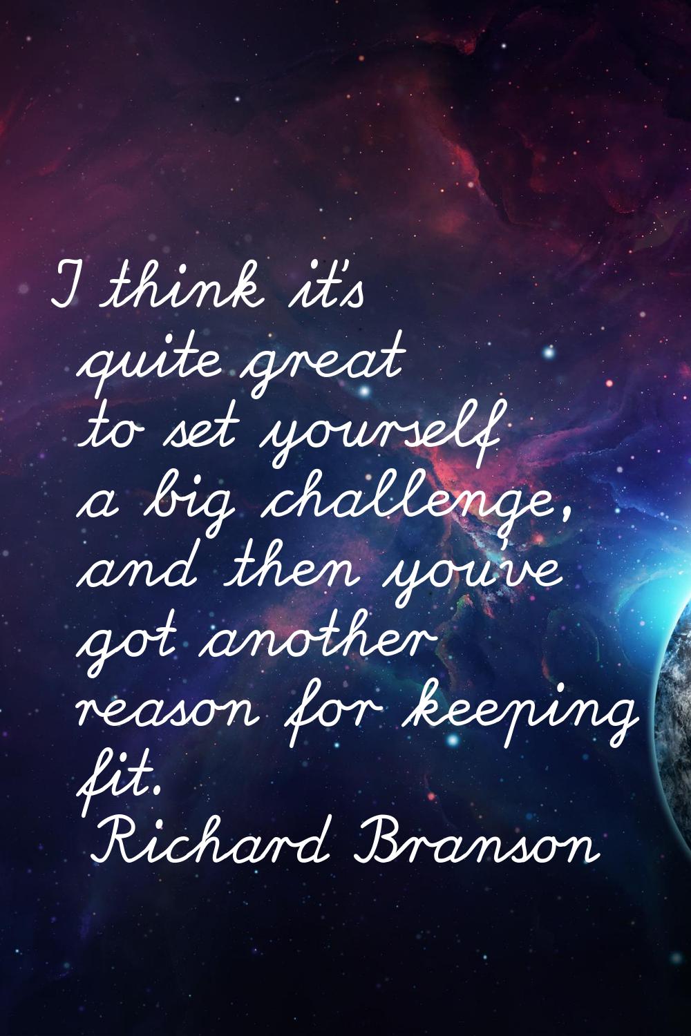 I think it's quite great to set yourself a big challenge, and then you've got another reason for ke