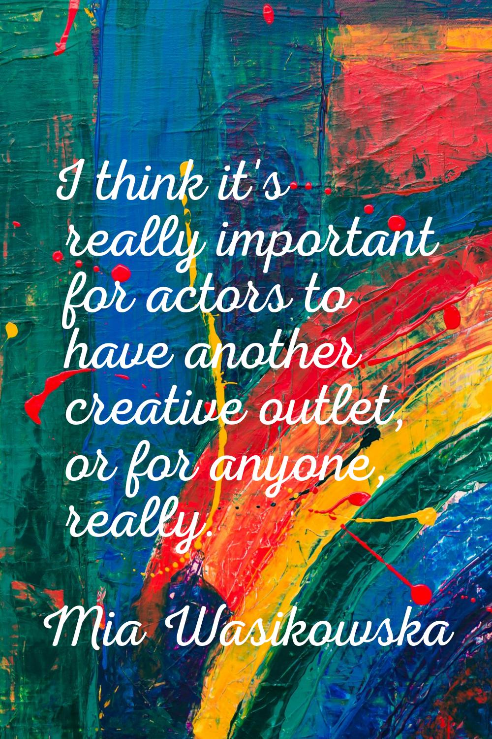 I think it's really important for actors to have another creative outlet, or for anyone, really.