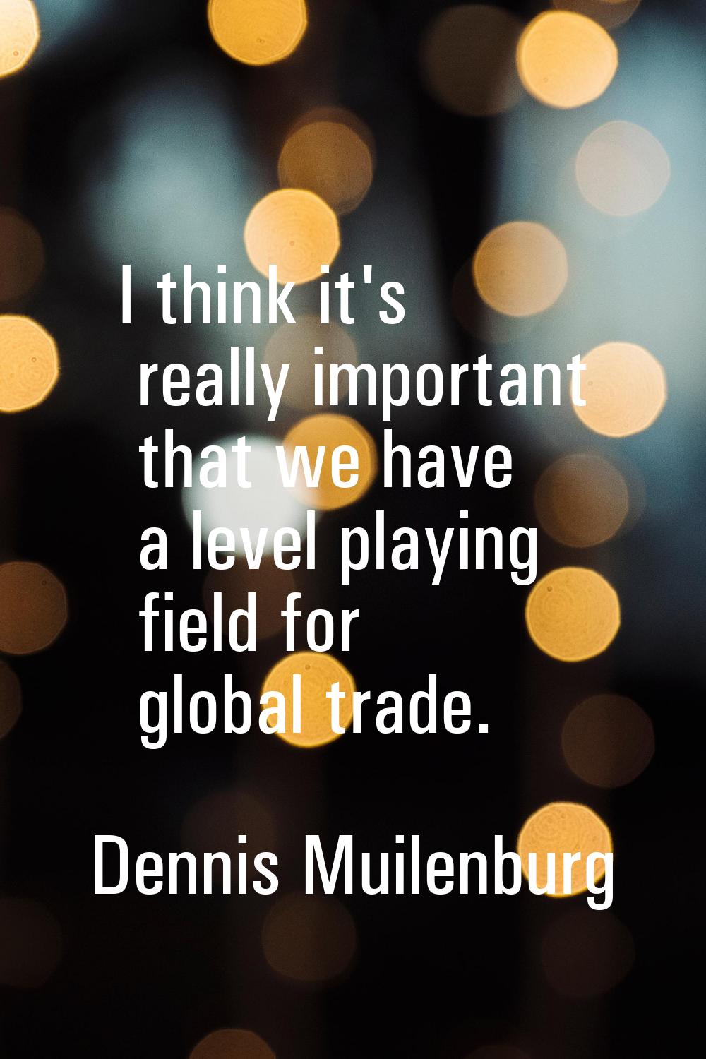 I think it's really important that we have a level playing field for global trade.