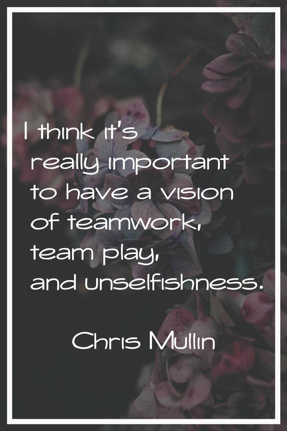 I think it's really important to have a vision of teamwork, team play, and unselfishness.
