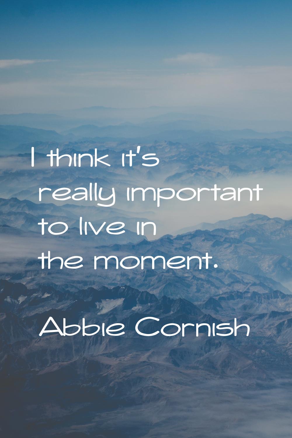 I think it's really important to live in the moment.