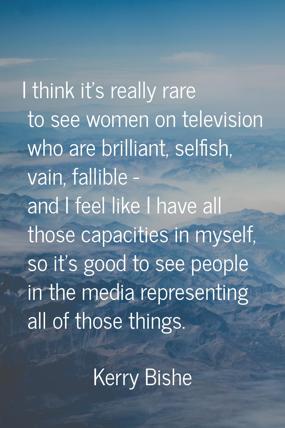 I think it's really rare to see women on television who are brilliant, selfish, vain, fallible - an