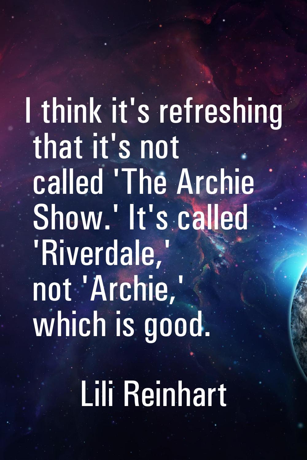 I think it's refreshing that it's not called 'The Archie Show.' It's called 'Riverdale,' not 'Archi