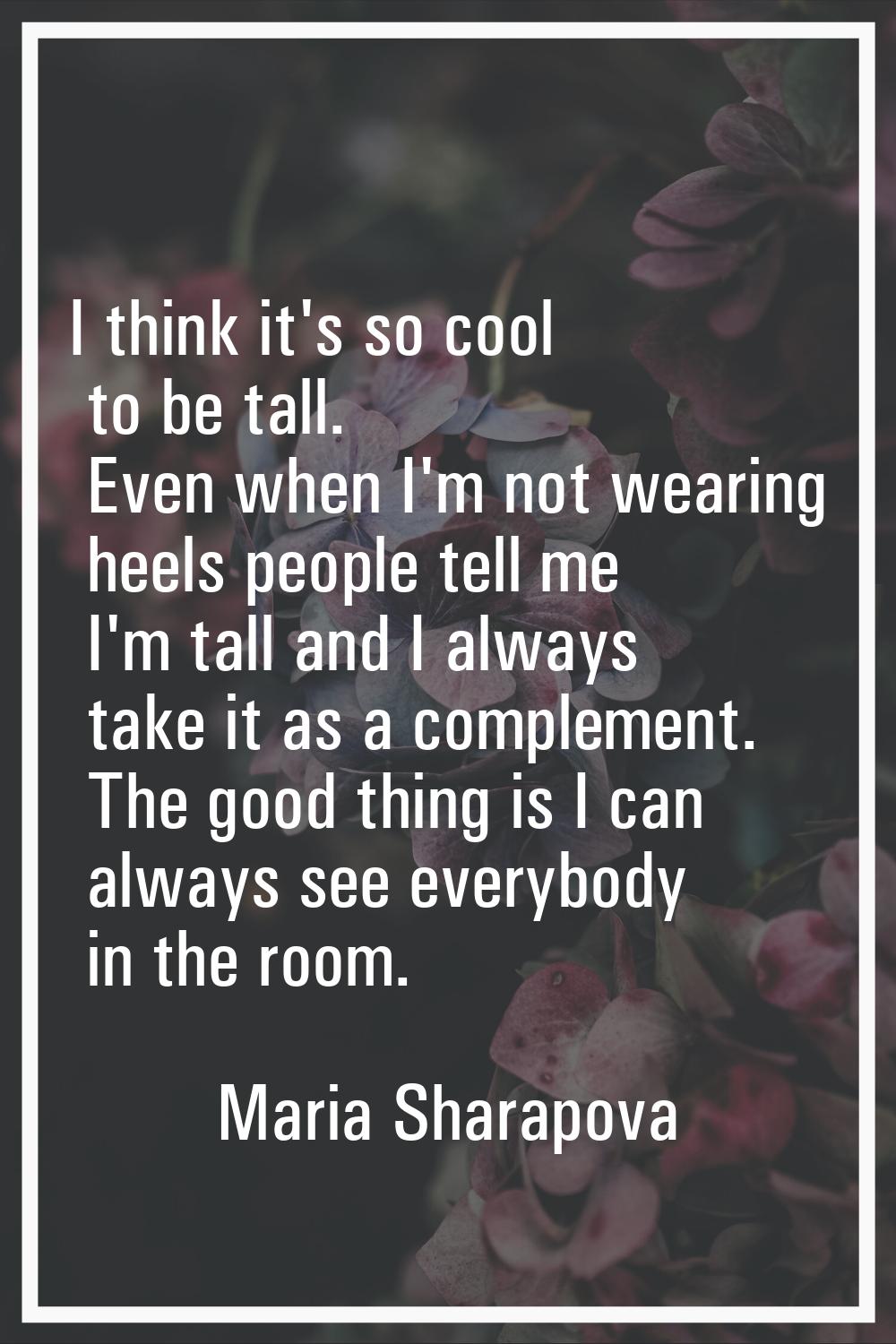 I think it's so cool to be tall. Even when I'm not wearing heels people tell me I'm tall and I alwa