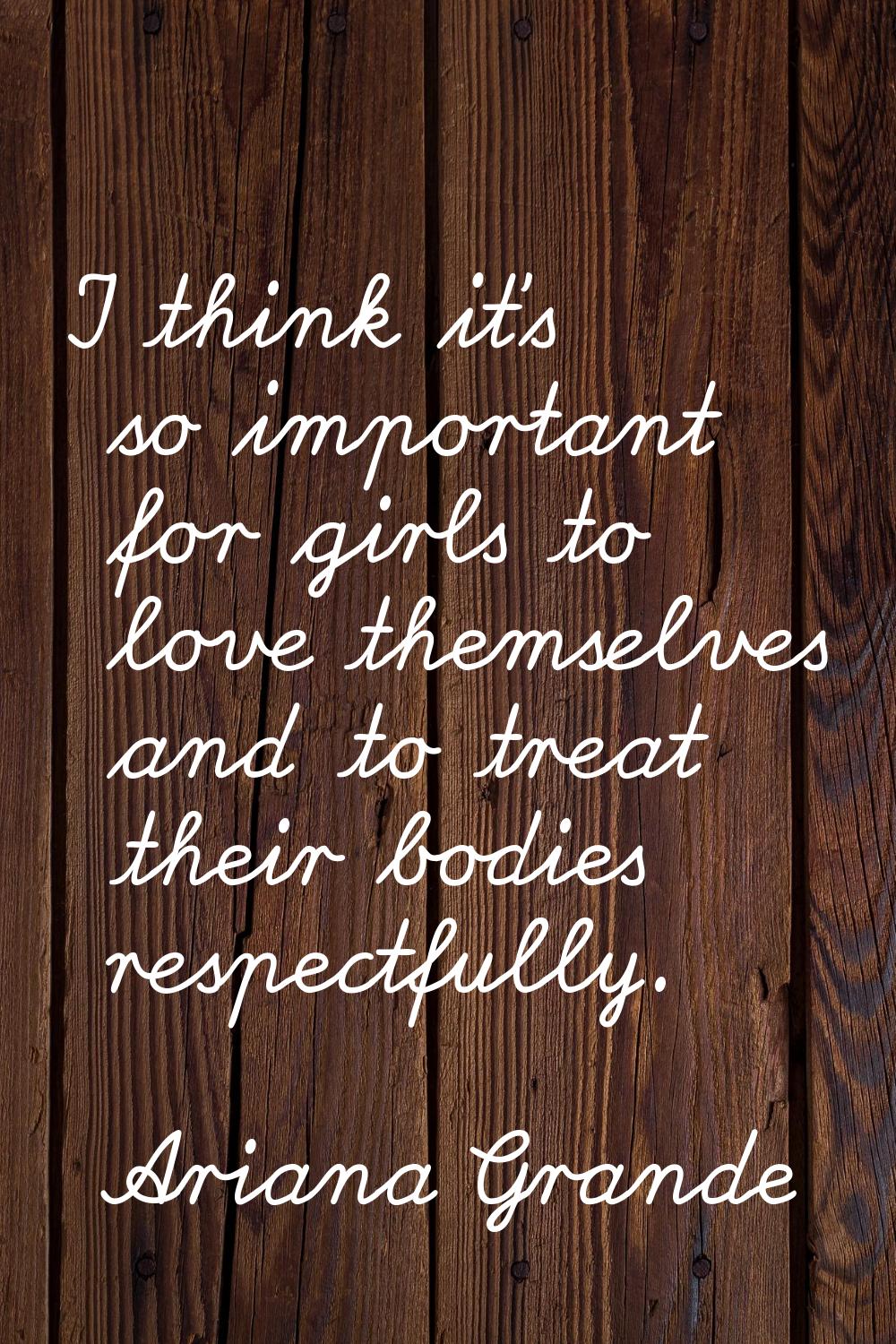 I think it's so important for girls to love themselves and to treat their bodies respectfully.