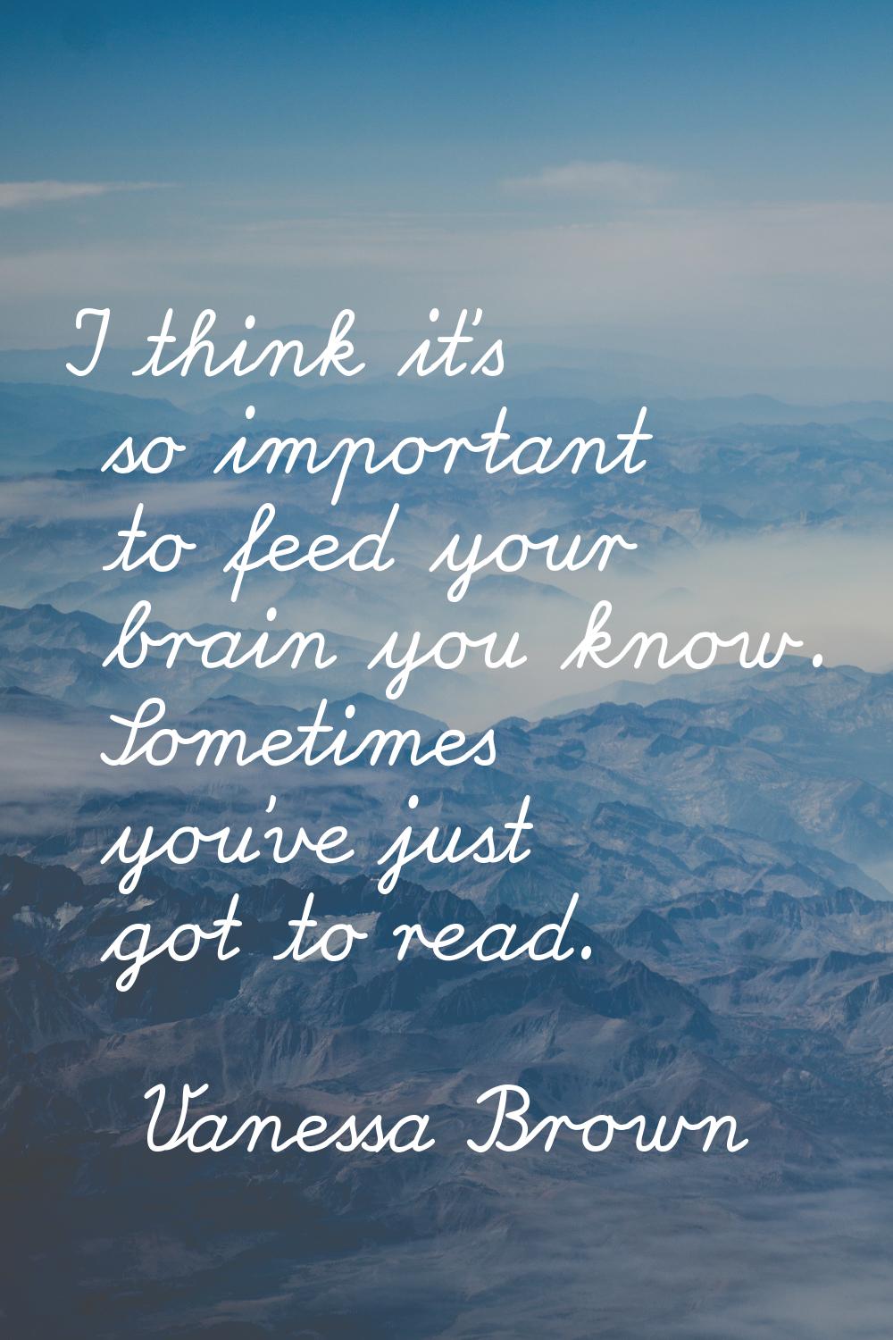 I think it's so important to feed your brain you know. Sometimes you've just got to read.