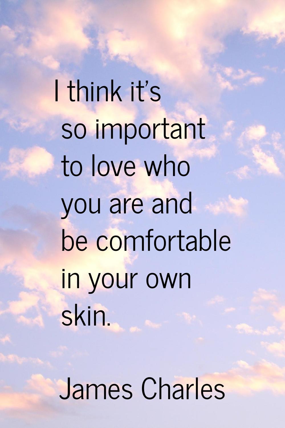 I think it's so important to love who you are and be comfortable in your own skin.