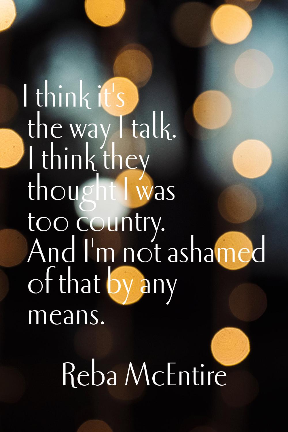 I think it's the way I talk. I think they thought I was too country. And I'm not ashamed of that by