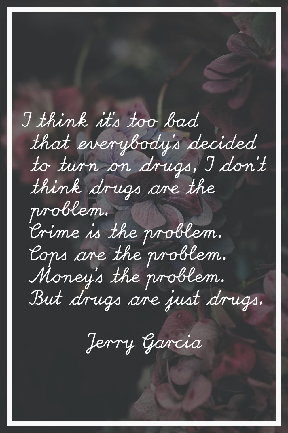 I think it's too bad that everybody's decided to turn on drugs, I don't think drugs are the problem