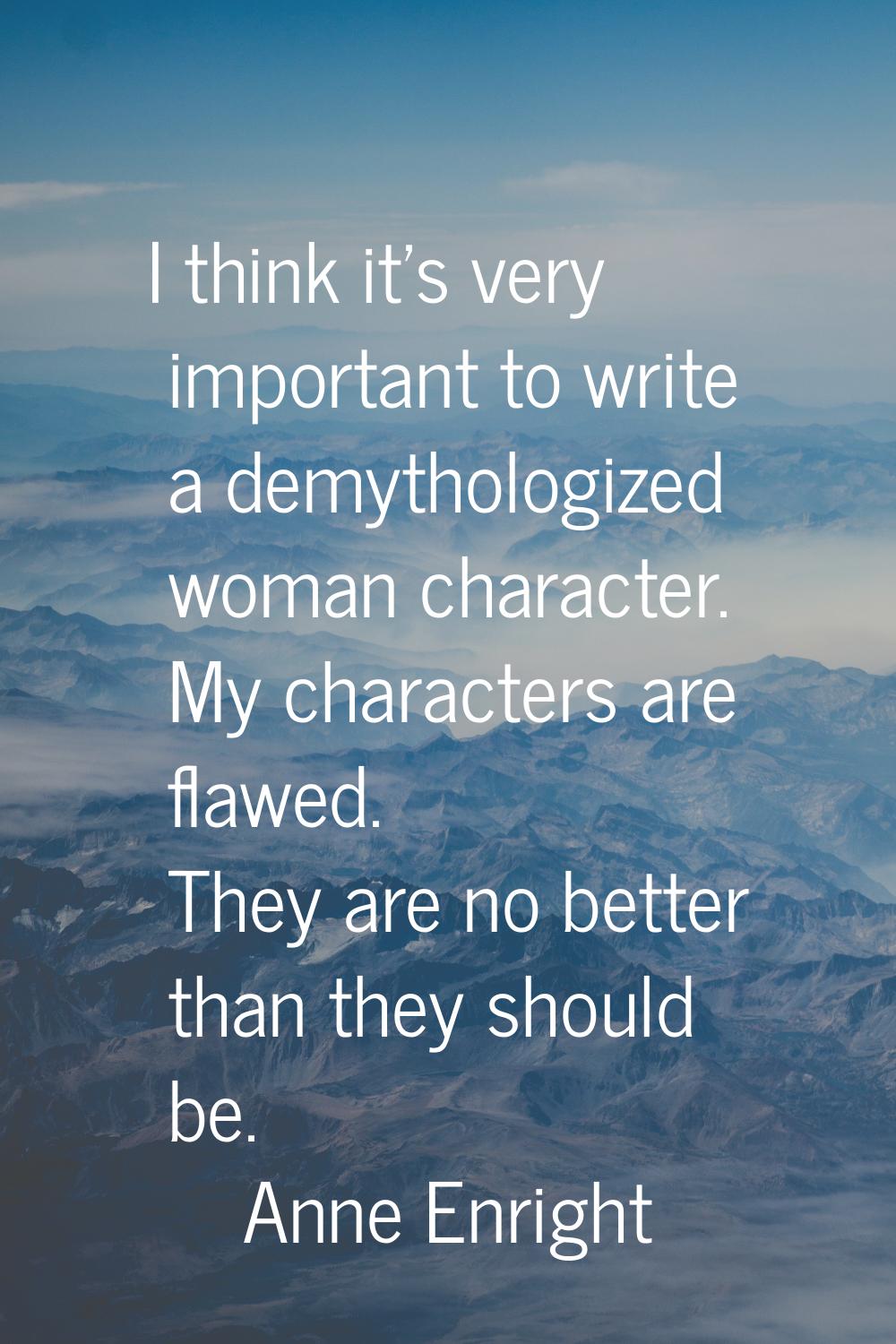 I think it's very important to write a demythologized woman character. My characters are flawed. Th