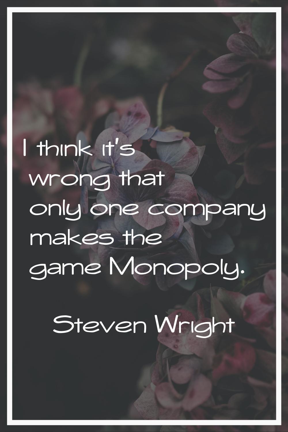 I think it's wrong that only one company makes the game Monopoly.